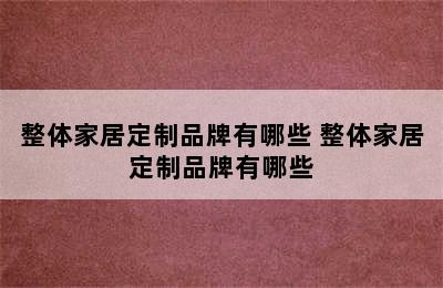 整体家居定制品牌有哪些 整体家居定制品牌有哪些